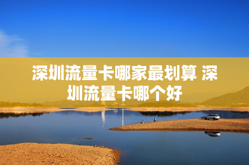 深圳流量卡哪家最划算 深圳流量卡哪个好