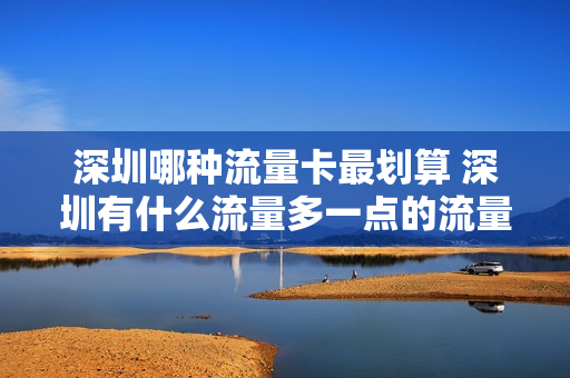 深圳哪种流量卡最划算 深圳有什么流量多一点的流量卡