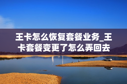王卡怎么恢复套餐业务_王卡套餐变更了怎么弄回去