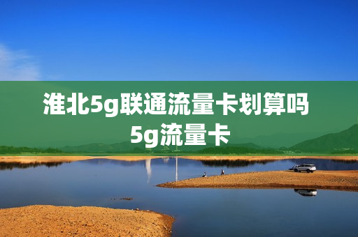 淮北5g联通流量卡划算吗 5g流量卡