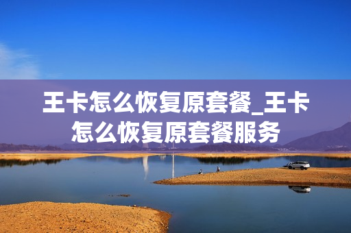 王卡怎么恢复原套餐_王卡怎么恢复原套餐服务