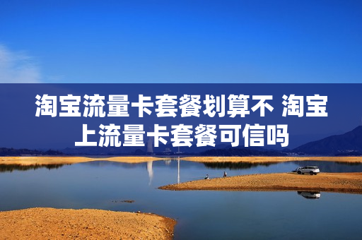 淘宝流量卡套餐划算不 淘宝上流量卡套餐可信吗