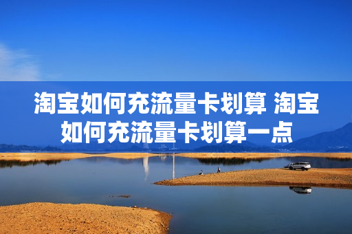淘宝如何充流量卡划算 淘宝如何充流量卡划算一点