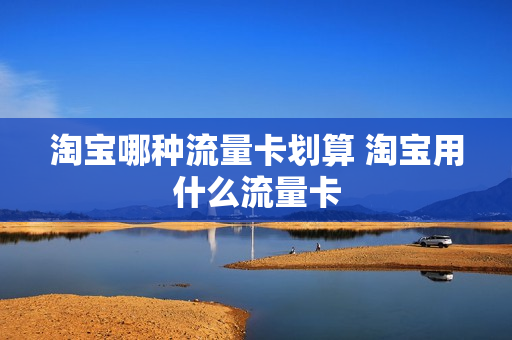 淘宝哪种流量卡划算 淘宝用什么流量卡